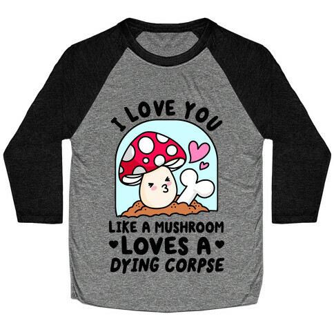 I Love You Like A Mushroom Loves a Dying Corpse Baseball Tee