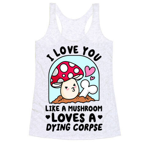 I Love You Like A Mushroom Loves a Dying Corpse Racerback Tank Top