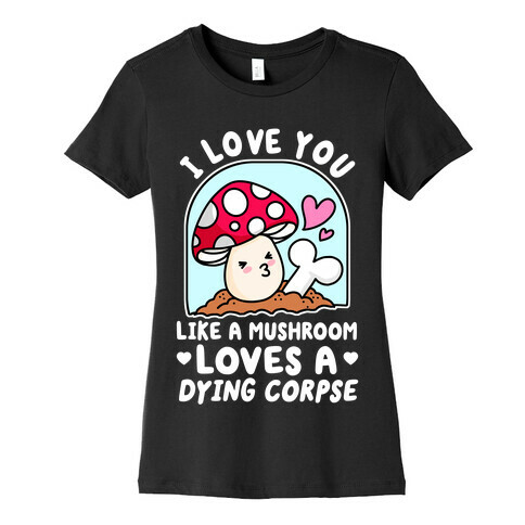 I Love You Like A Mushroom Loves a Dying Corpse Womens T-Shirt