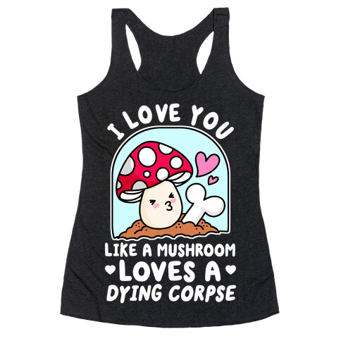 I Love You Like A Mushroom Loves a Dying Corpse Racerback Tank Top