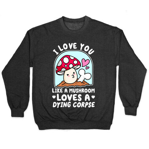 I Love You Like A Mushroom Loves a Dying Corpse Pullover