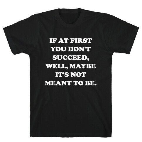 If At First You Don't Succeed, Well, Maybe It's Not Meant To Be. T-Shirt