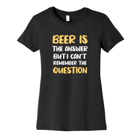 Beer Is The Answer... But I Can't Remember The Question Womens T-Shirt