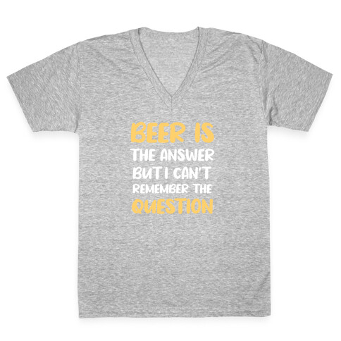 Beer Is The Answer... But I Can't Remember The Question V-Neck Tee Shirt