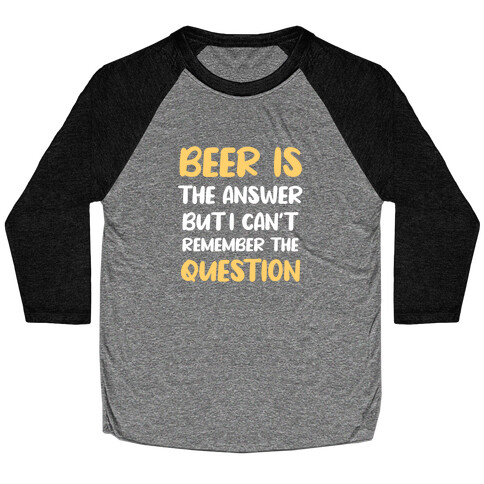 Beer Is The Answer... But I Can't Remember The Question Baseball Tee