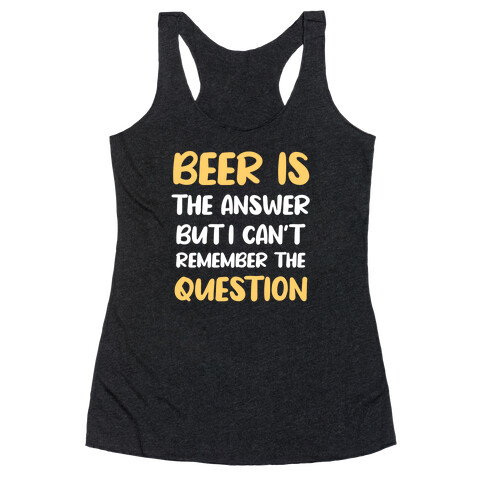 Beer Is The Answer... But I Can't Remember The Question Racerback Tank Top