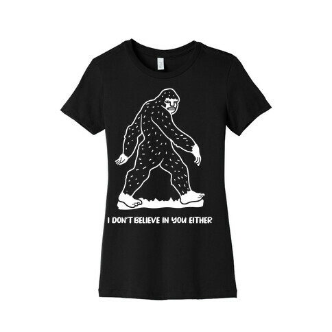 I Don't Believe In You Either Bigfoot Womens T-Shirt