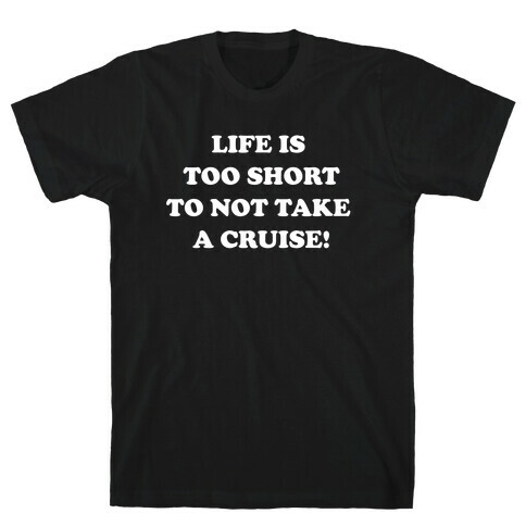 Life Is Too Short To Not Take A Cruise! T-Shirt