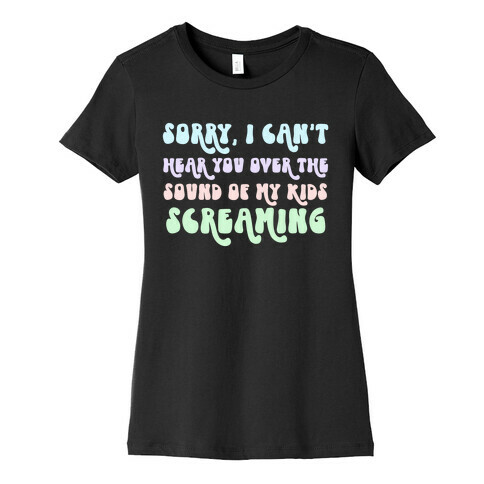 Sorry, I Can't Hear You Over The Sound Of My Kids Screaming Womens T-Shirt