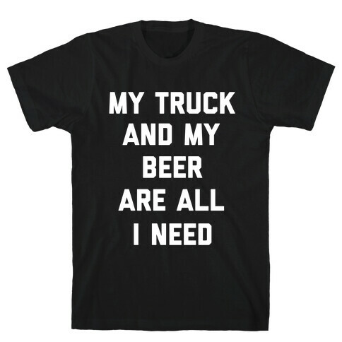 My Truck And My Beer Are All I Need. T-Shirt