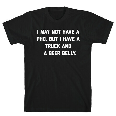 I May Not Have A Phd, But I Have A Truck And A Beer Belly. T-Shirt