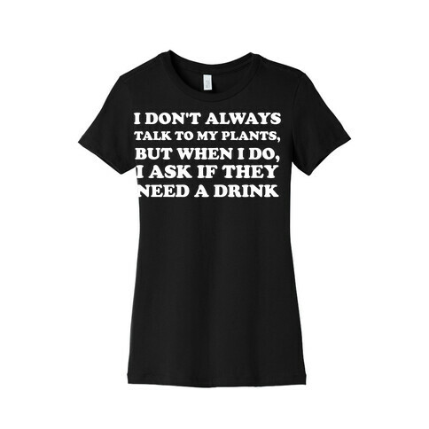 I Don't Always Talk To My Plants, But When I Do, I Ask If They Need A Drink Womens T-Shirt