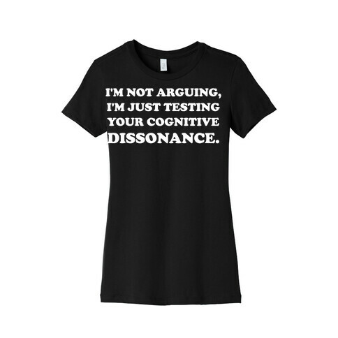 I'm Not Arguing, I'm Just Testing Your Cognitive Dissonance. Womens T-Shirt