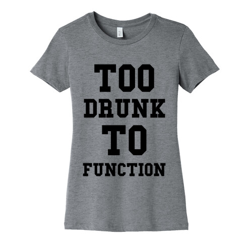 Too Drunk to Function Womens T-Shirt