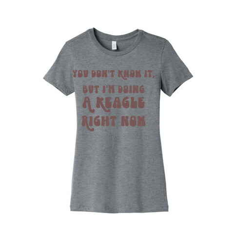 You Don't Know It, But I'm Doing A Keagle Right Now Womens T-Shirt