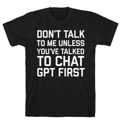 Don't Talk To Me Unless You've Asked Chat GPT First T-Shirt