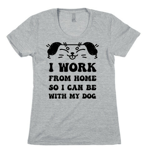 I Work From Home So I Can Be With My Dog Womens T-Shirt