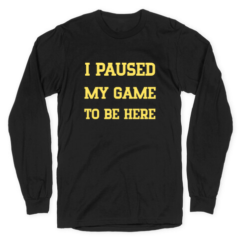 I Paused My Game To Be Here. Long Sleeve T-Shirt