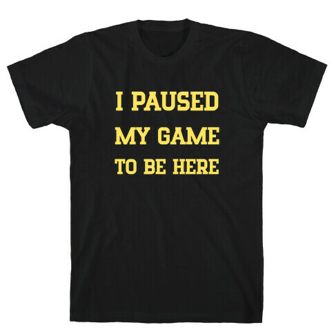 I Paused My Game To Be Here. T-Shirt