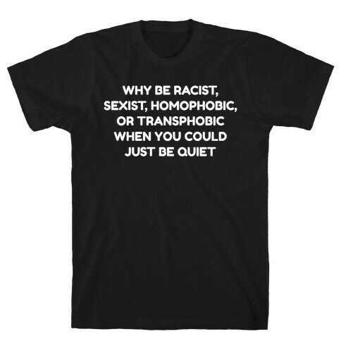 Why Be Racist, Sexist, Homophobic, Or Transphobic When You Could Just Be Quiet T-Shirt