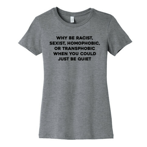 Why Be Racist, Sexist, Homophobic, Or Transphobic When You Could Just Be Quiet Womens T-Shirt