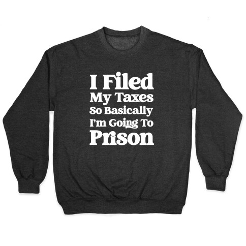 I Filed My Taxes, So Basically I'm Going To Prison Pullover