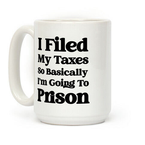 I Filed My Taxes, So Basically I'm Going To Prison Coffee Mug