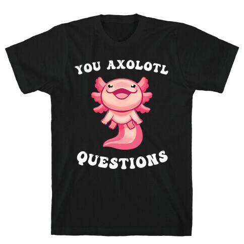 You Axolotl Questions T-Shirt