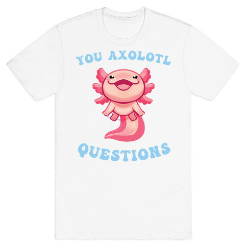 You Axolotl Questions T-Shirt