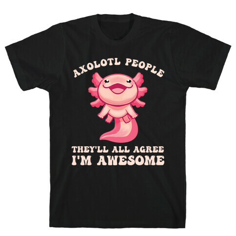Axolotl People, They'll All Agree I'm Awesome T-Shirt