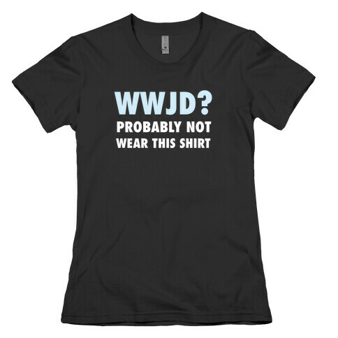 WWJD? Probably Not Wear This Shirt Womens T-Shirt