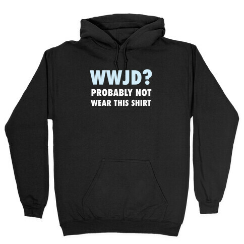 WWJD? Probably Not Wear This Shirt Hooded Sweatshirt