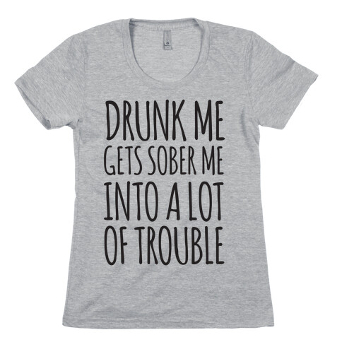 Drunk Me Gets Sober Me Into A Lot Of Trouble Womens T-Shirt