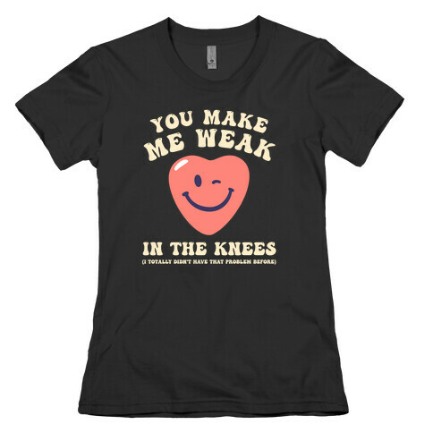 You Make Me Weak in the Knees (I totally didn't have that problem before) Womens T-Shirt
