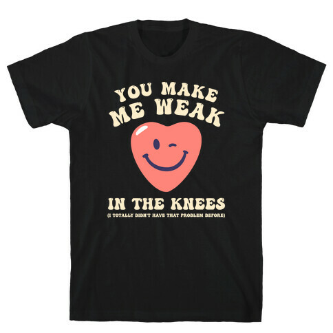 You Make Me Weak in the Knees (I totally didn't have that problem before) T-Shirt