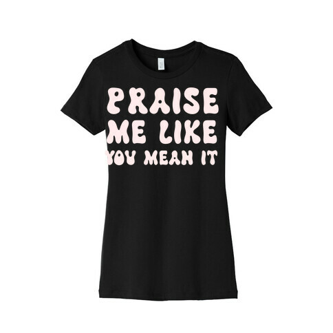 Praise Me Like You Mean It Womens T-Shirt