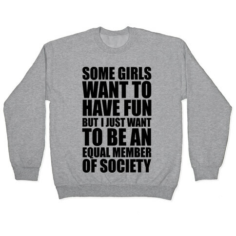 Some Girls Want To Have Fun But I Just Want To Be An Equal Member Of Society Pullover