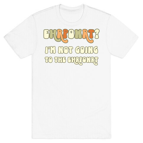 EHRPOWRT? I'm Not Going To The Ehrpowrt T-Shirt