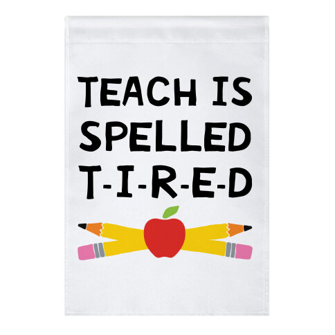 Teach Is Spelled T-I-R-E-D Garden Flag