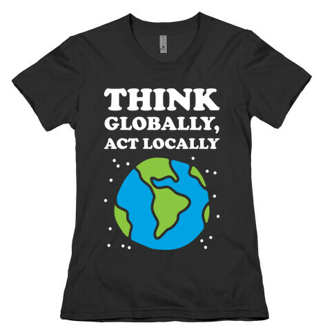 Think Globally, Act Locally Womens T-Shirt