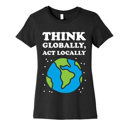 Think Globally, Act Locally Womens T-Shirt