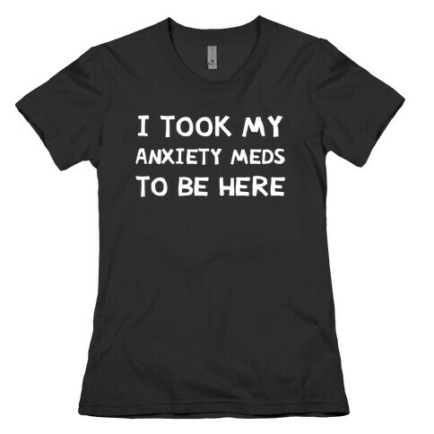 I Took My Anxiety Meds To Be Here Womens T-Shirt