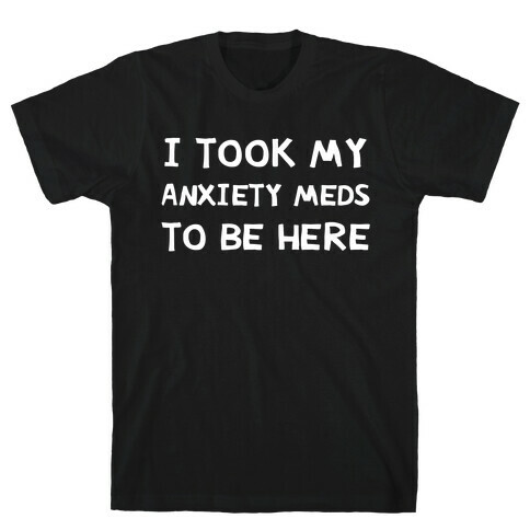 I Took My Anxiety Meds To Be Here T-Shirt