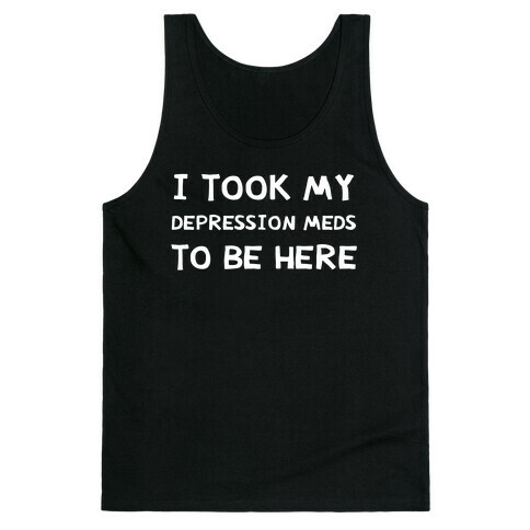 I Took My Depression Meds To Be Here Tank Top