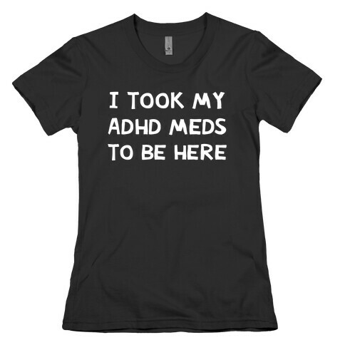 I Took My ADHD Meds To Be Here Womens T-Shirt