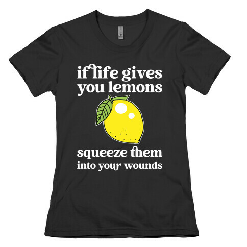 If Life Gives You Lemons Squeeze Them Into Your Wounds Womens T-Shirt