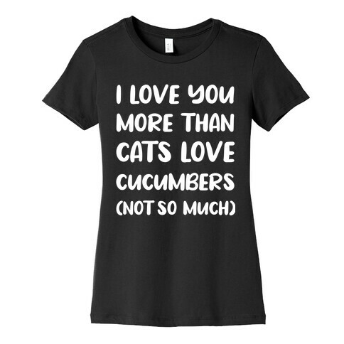 I Love You More Than Cats Love Cucumbers (Not So Much) Womens T-Shirt