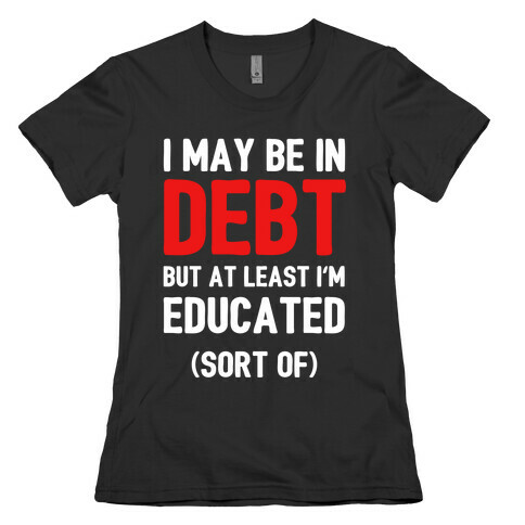 I May Be In Debt But At Least I'm Educated (Sort Of) Womens T-Shirt
