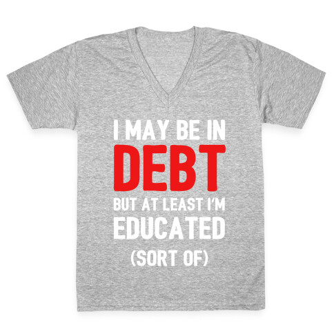 I May Be In Debt But At Least I'm Educated (Sort Of) V-Neck Tee Shirt