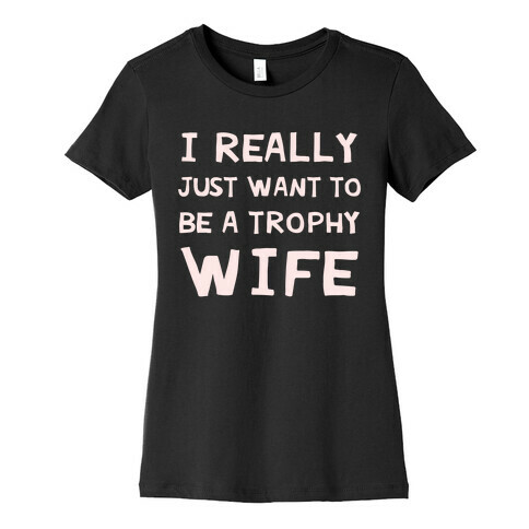 I Really Just Want To Be A Trophy Wife Womens T-Shirt
